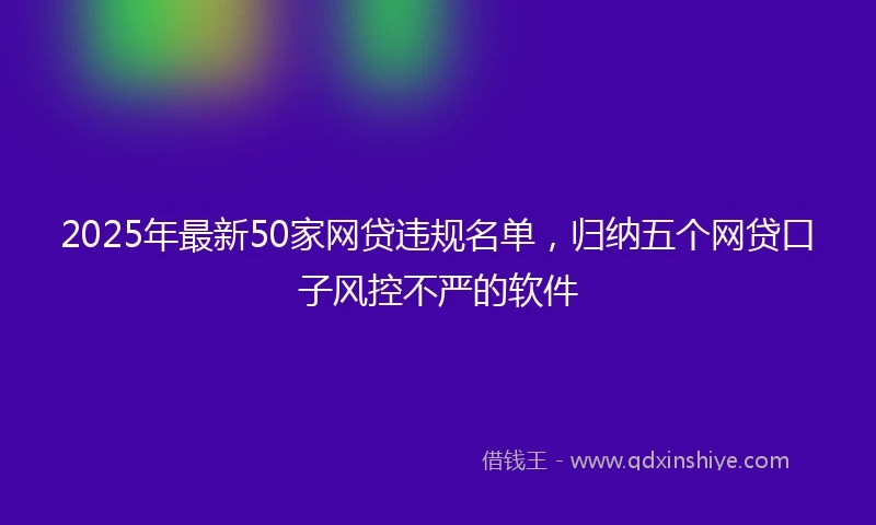 2025年最新50家网贷违规名单，归纳五个网贷口子风控不严的软件