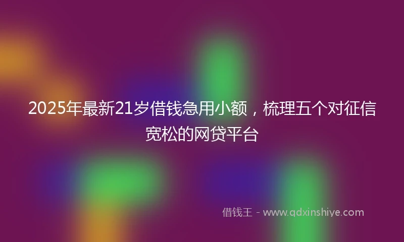 2025年最新21岁借钱急用小额，梳理五个对征信宽松的网贷平台