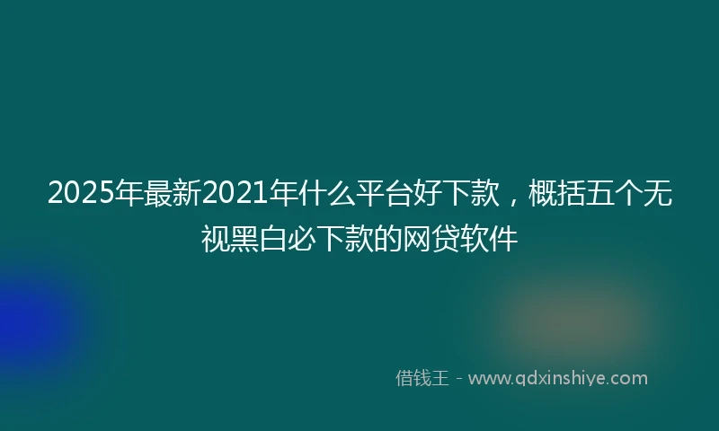 2025年最新2021年什么平台好下款，概括五个无视黑白必下款的网贷软件