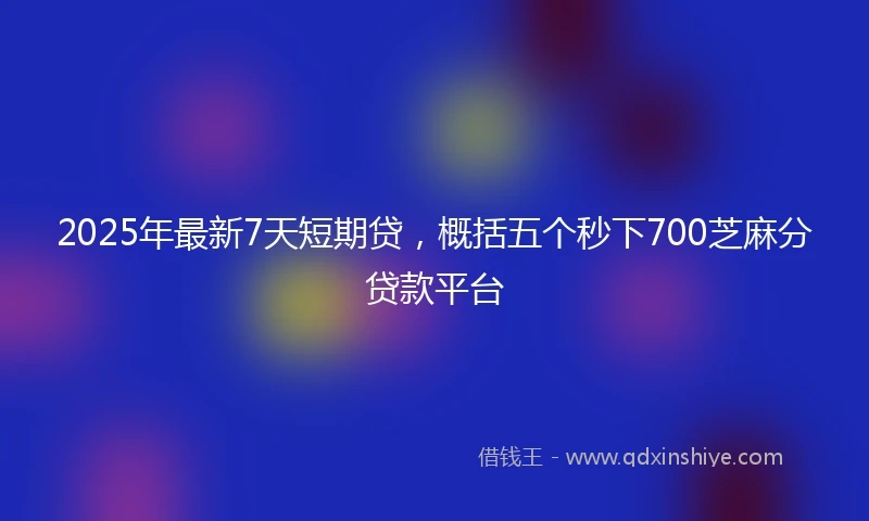 2025年最新7天短期贷，概括五个秒下700芝麻分贷款平台