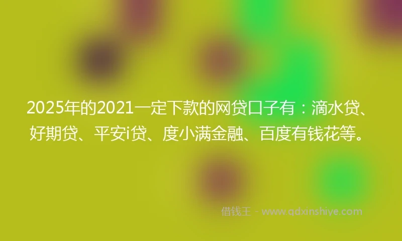 2025年的2021一定下款的网贷口子有：滴水贷、好期贷、平安i贷、度小满金融、百度有钱花等。