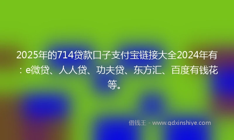 2025年的714贷款口子支付宝链接大全2024年有：e微贷、人人贷、功夫贷、东方汇、百度有钱花等。