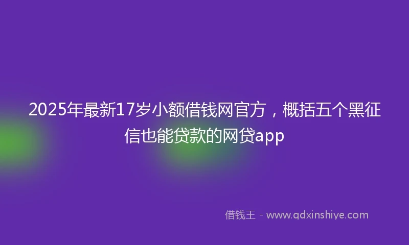 2025年最新17岁小额借钱网官方，概括五个黑征信也能贷款的网贷app
