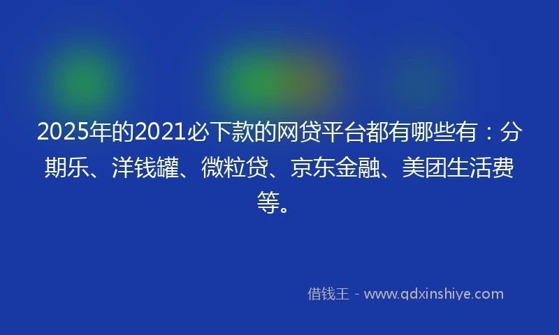 2025年的2021必下款的网贷平台都有哪些有：分期乐、洋钱罐、微粒贷、京东金融、美团生活费等。