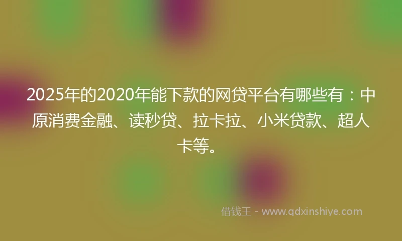 2025年的2020年能下款的网贷平台有哪些有：中原消费金融、读秒贷、拉卡拉、小米贷款、超人卡等。