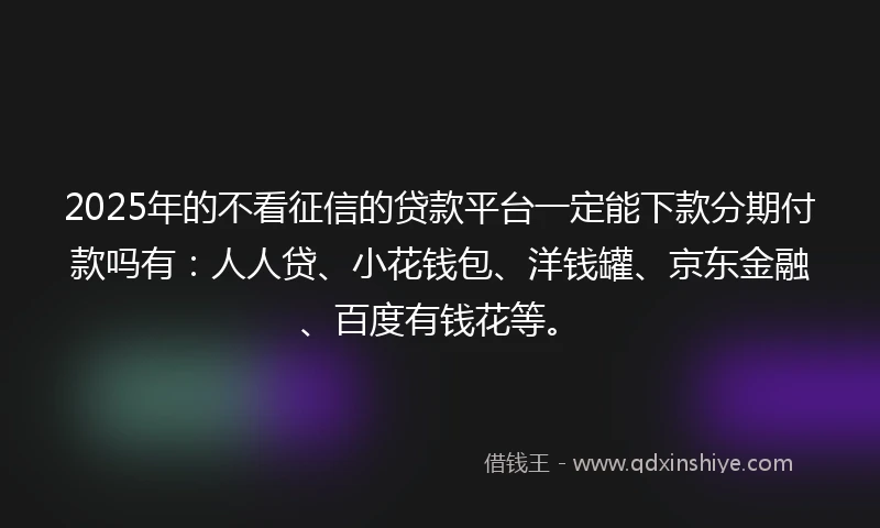 2025年的不看征信的贷款平台一定能下款分期付款吗有：人人贷、小花钱包、洋钱罐、京东金融、百度有钱花等。
