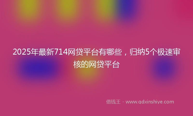 2025年最新714网贷平台有哪些，归纳5个极速审核的网贷平台