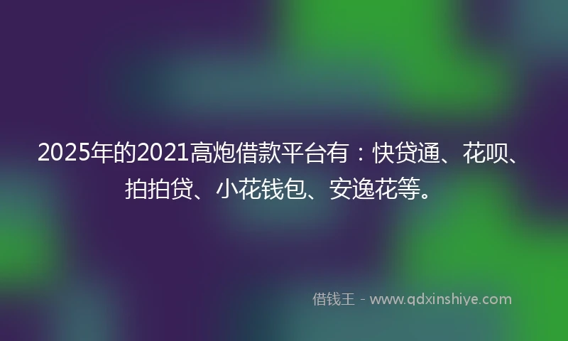 2025年的2021高炮借款平台有：快贷通、花呗、拍拍贷、小花钱包、安逸花等。