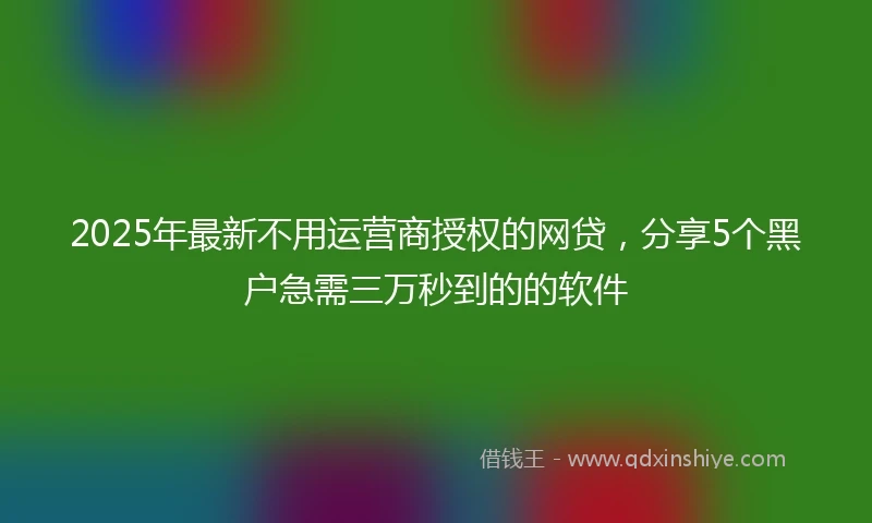 2025年最新不用运营商授权的网贷，分享5个黑户急需三万秒到的的软件