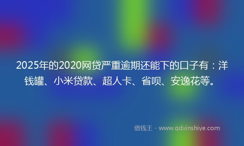 2025年的2020网贷严重逾期还能下的口子有：洋钱罐、小米贷款、超人卡、省呗、安逸花等。