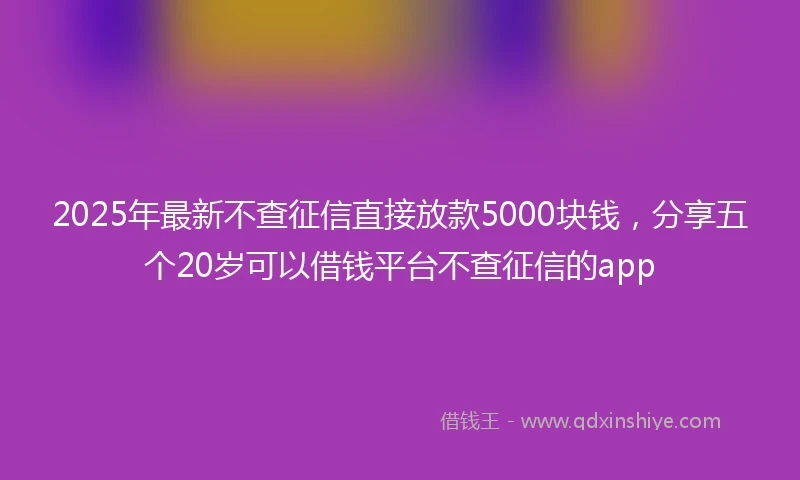 2025年最新不查征信直接放款5000块钱，分享五个20岁可以借钱平台不查征信的app