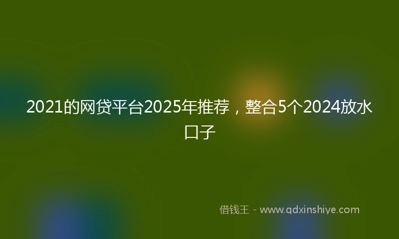 2021的网贷平台2025年推荐，整合5个2024放水口子