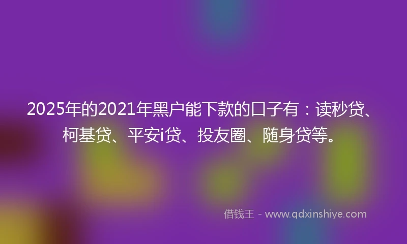 2025年的2021年黑户能下款的口子有：读秒贷、柯基贷、平安i贷、投友圈、随身贷等。