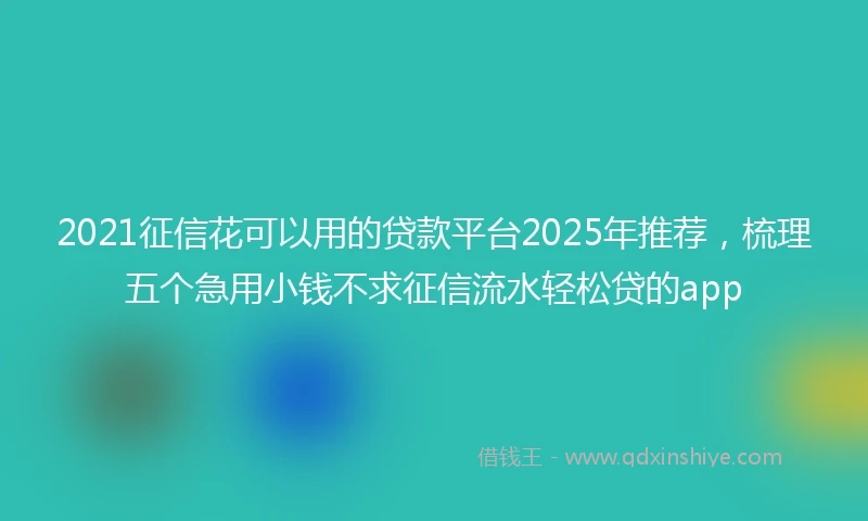 2021征信花可以用的贷款平台2025年推荐，梳理五个急用小钱不求征信流水轻松贷的app