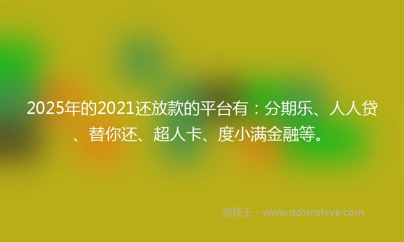2025年的2021还放款的平台有：分期乐、人人贷、替你还、超人卡、度小满金融等。