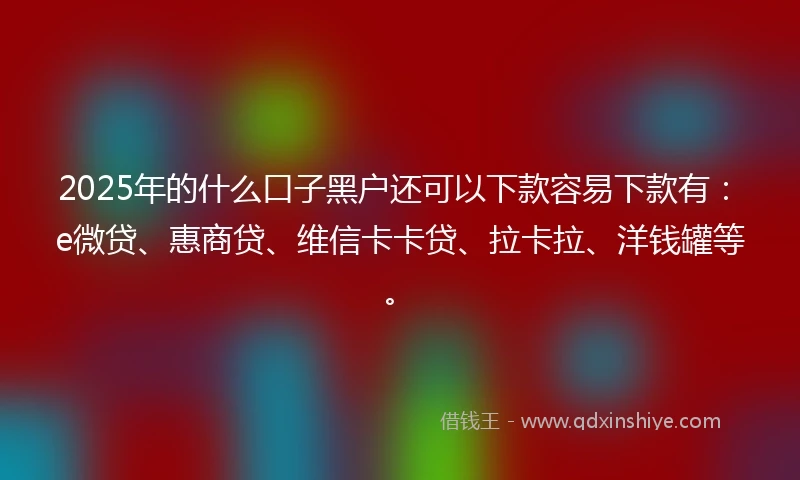 2025年的什么口子黑户还可以下款容易下款有：e微贷、惠商贷、维信卡卡贷、拉卡拉、洋钱罐等。
