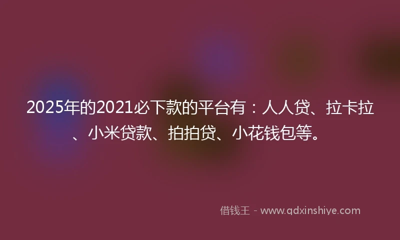 2025年的2021必下款的平台有：人人贷、拉卡拉、小米贷款、拍拍贷、小花钱包等。