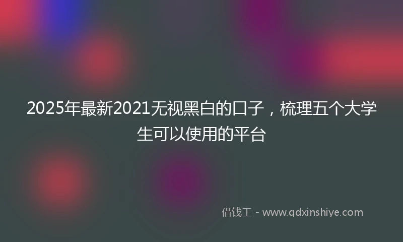 2025年最新2021无视黑白的口子，梳理五个大学生可以使用的平台