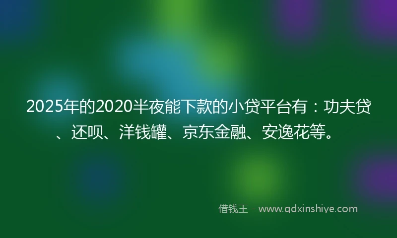 2025年的2020半夜能下款的小贷平台有：功夫贷、还呗、洋钱罐、京东金融、安逸花等。