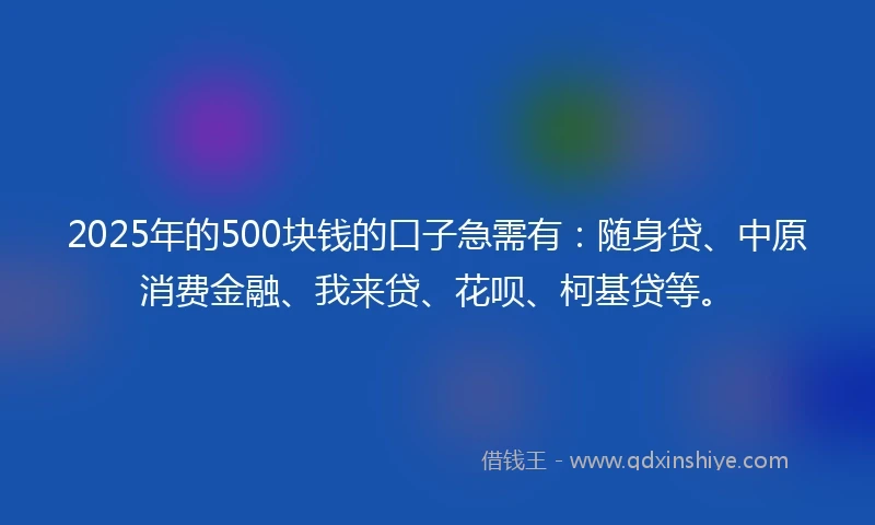 2025年的500块钱的口子急需有：随身贷、中原消费金融、我来贷、花呗、柯基贷等。