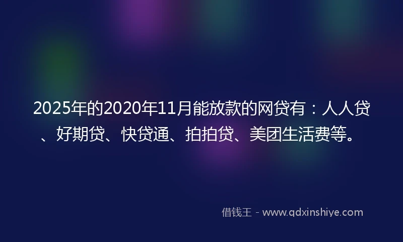 2025年的2020年11月能放款的网贷有：人人贷、好期贷、快贷通、拍拍贷、美团生活费等。