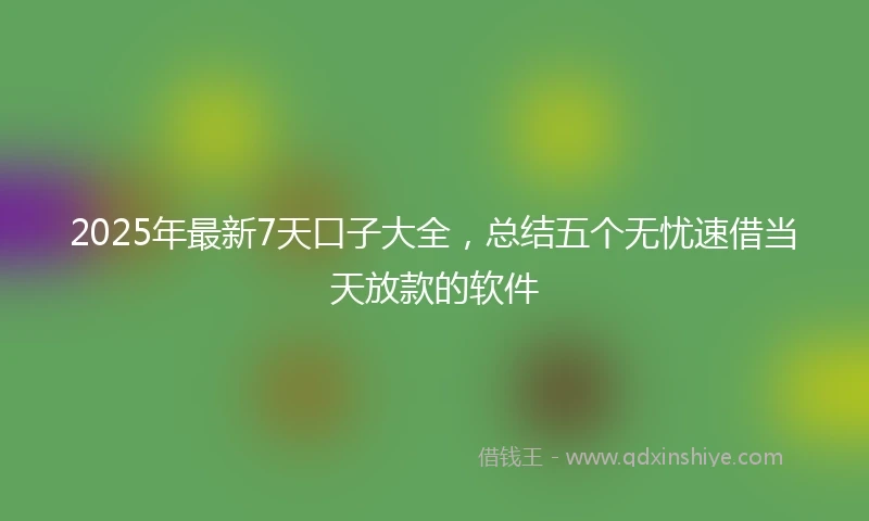 2025年最新7天口子大全，总结五个无忧速借当天放款的软件