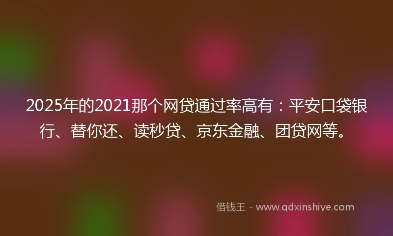 2025年的2021那个网贷通过率高有：平安口袋银行、替你还、读秒贷、京东金融、团贷网等。