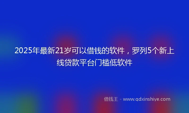 2025年最新21岁可以借钱的软件，罗列5个新上线贷款平台门槛低软件