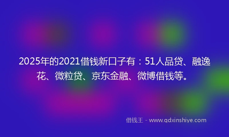 2025年的2021借钱新口子有：51人品贷、融逸花、微粒贷、京东金融、微博借钱等。