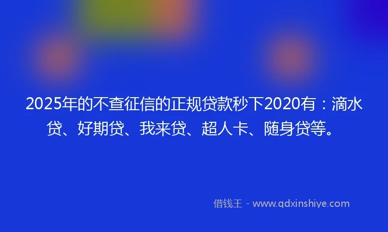 2025年的不查征信的正规贷款秒下2020有：滴水贷、好期贷、我来贷、超人卡、随身贷等。