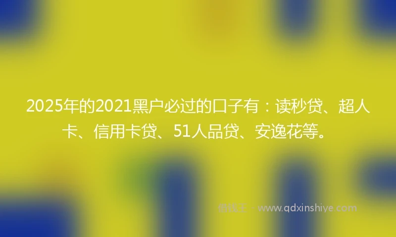 2025年的2021黑户必过的口子有：读秒贷、超人卡、信用卡贷、51人品贷、安逸花等。