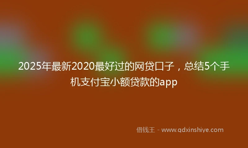 2025年最新2020最好过的网贷口子，总结5个手机支付宝小额贷款的app