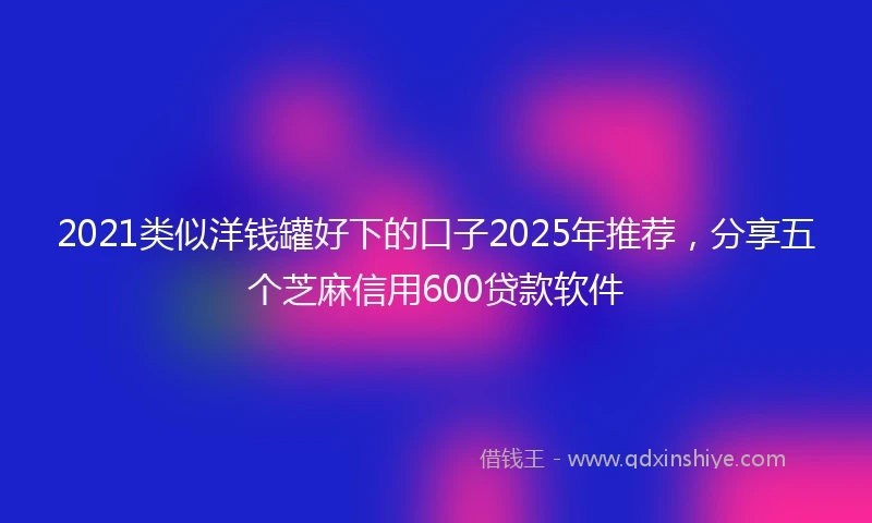 2021类似洋钱罐好下的口子2025年推荐，分享五个芝麻信用600贷款软件