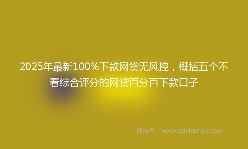 2025年最新100%下款网贷无风控，概括五个不看综合评分的网贷百分百下款口子
