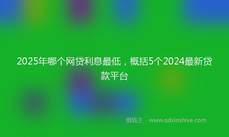 2025年哪个网贷利息最低，概括5个2024最新贷款平台