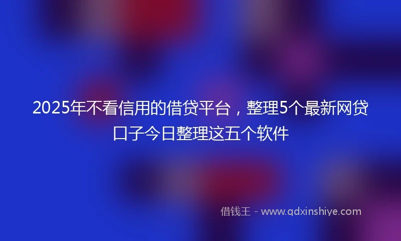 2025年不看信用的借贷平台，整理5个最新网贷口子今日整理这五个软件