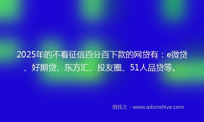 2025年的不看征信百分百下款的网贷有：e微贷、好期贷、东方汇、投友圈、51人品贷等。