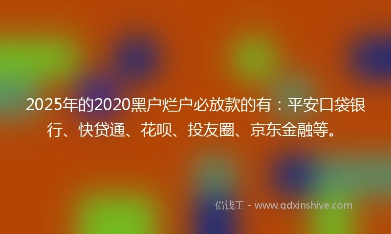 2025年的2020黑户烂户必放款的有：平安口袋银行、快贷通、花呗、投友圈、京东金融等。