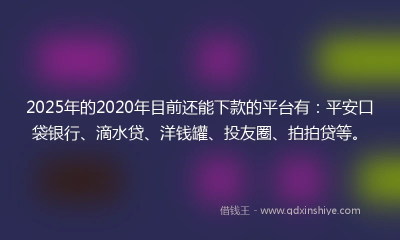 2025年的2020年目前还能下款的平台有：平安口袋银行、滴水贷、洋钱罐、投友圈、拍拍贷等。