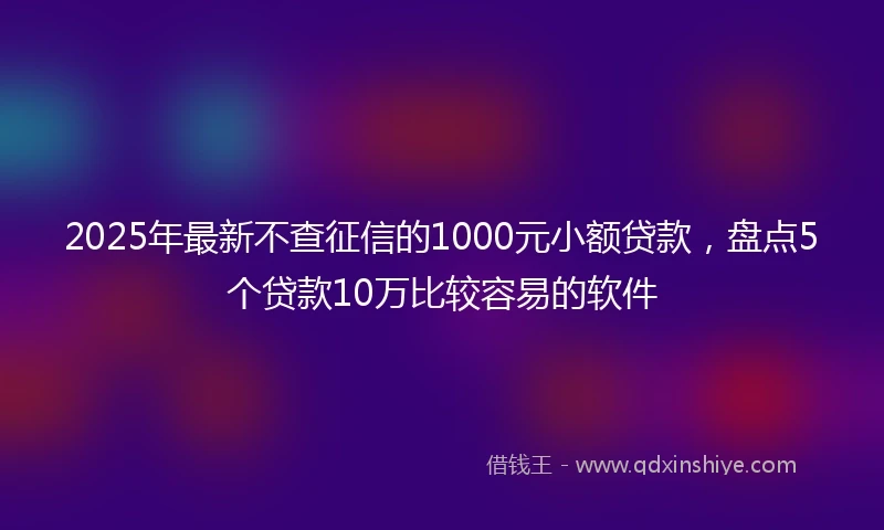 2025年最新不查征信的1000元小额贷款，盘点5个贷款10万比较容易的软件