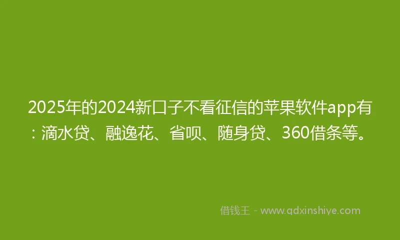 2025年的2024新口子不看征信的苹果软件app有：滴水贷、融逸花、省呗、随身贷、360借条等。