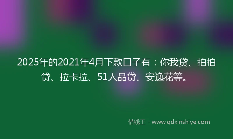 2025年的2021年4月下款口子有：你我贷、拍拍贷、拉卡拉、51人品贷、安逸花等。