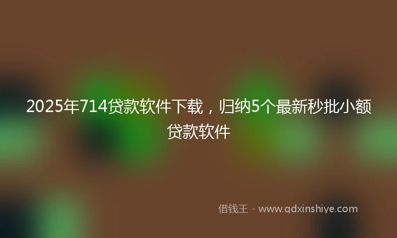 2025年714贷款软件下载，归纳5个最新秒批小额贷款软件