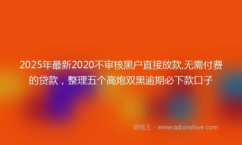 2025年最新2020不审核黑户直接放款,无需付费的贷款，整理五个高炮双黑逾期必下款口子