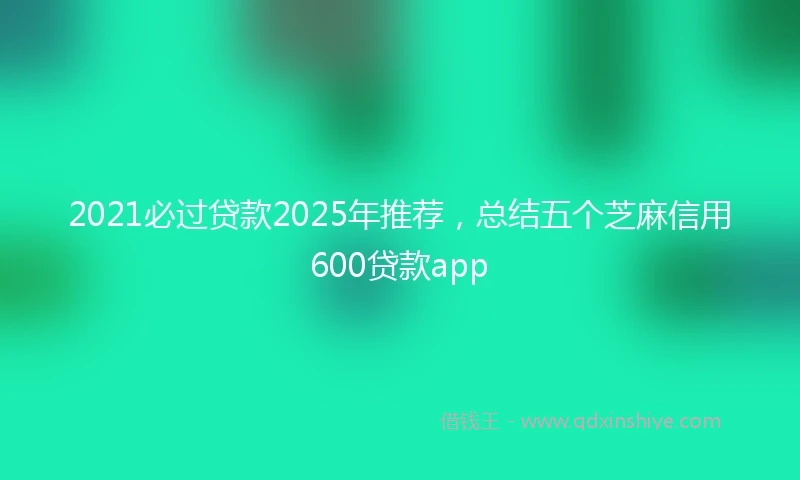 2021必过贷款2025年推荐，总结五个芝麻信用600贷款app