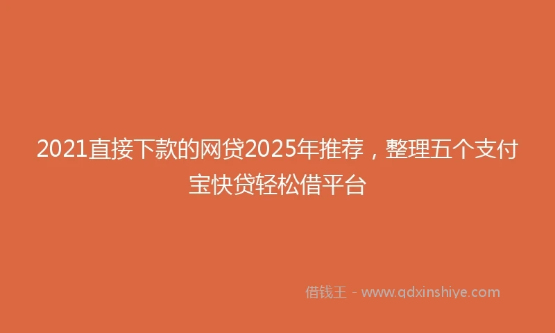 2021直接下款的网贷2025年推荐，整理五个支付宝快贷轻松借平台