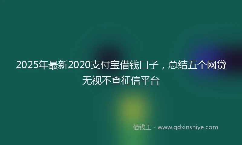 2025年最新2020支付宝借钱口子，总结五个网贷无视不查征信平台