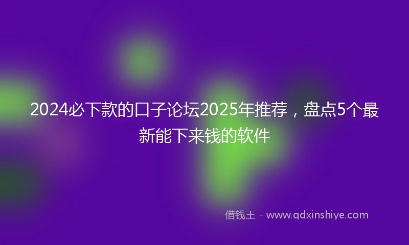 2024必下款的口子论坛2025年推荐，盘点5个最新能下来钱的软件