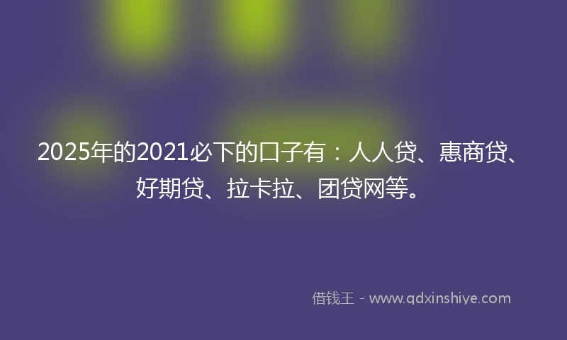 2025年的2021必下的口子有：人人贷、惠商贷、好期贷、拉卡拉、团贷网等。