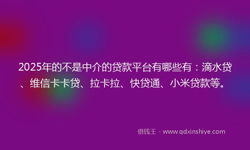 2025年的不是中介的贷款平台有哪些有：滴水贷、维信卡卡贷、拉卡拉、快贷通、小米贷款等。